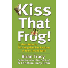 Kiss That Frog 12 Great Ways to Turn Negatives into Positives in Your Life and Work by Brian Tracy