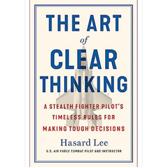 The Art of Clear Thinking: A Stealth Fighter Pilot's Timeless Rules for Making Tough Decisions by Hasard Lee