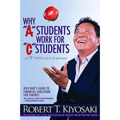 Why "A" Students Work for "C" Students and "B" Students Work for the Government by Robert T. Kiyosaki