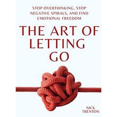 The Art of Letting Go: Stop Overthinking, Stop Negative Spirals, and Find Emotional Freedom by Nick Trenton
